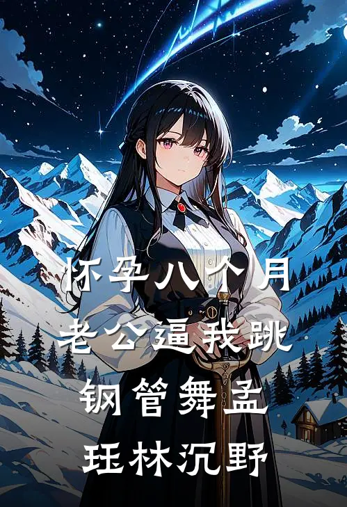 怀孕八个月，老公逼我跳钢管舞孟珏林沉野