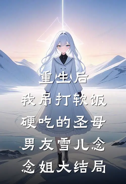 重生后，我吊打软饭硬吃的圣母男友雪儿念念姐大结局