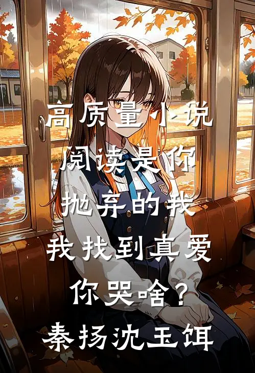 高质量小说阅读是你抛弃的我，我找到真爱你哭啥？秦扬沈玉饵