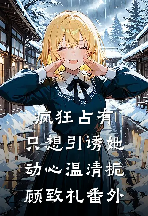 疯狂占有：只想引诱她动心温清栀顾致礼番外