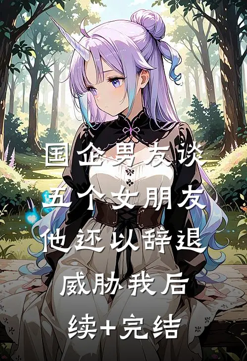 国企男友谈五个女朋友，他还以辞退威胁我后续+完结