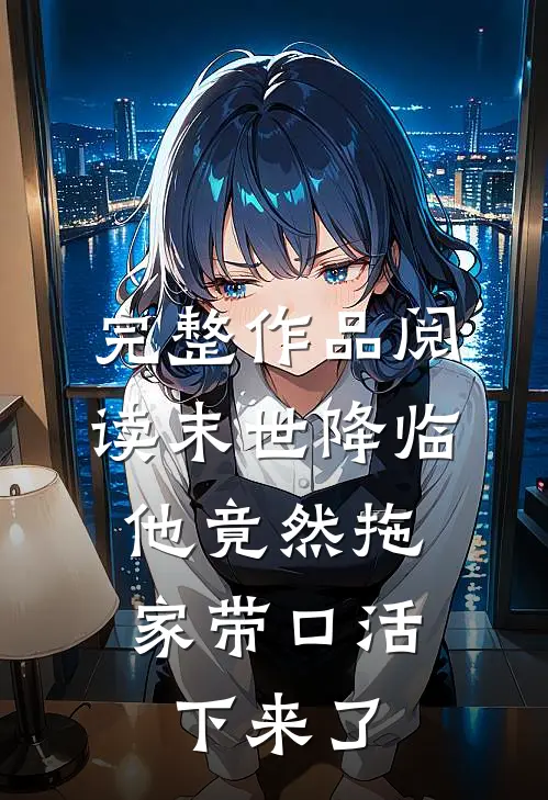 完整作品阅读末世降临，他竟然拖家带口活下来了