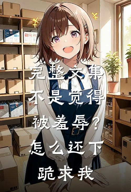 完整文集不是觉得被羞辱？怎么还下跪求我