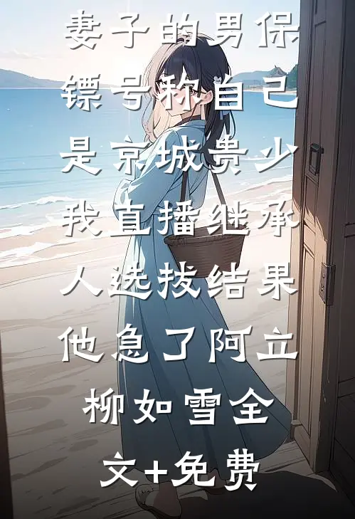 妻子的男保镖号称自己是京城贵少，我直播继承人选拔结果他急了阿立柳如雪全文+免费