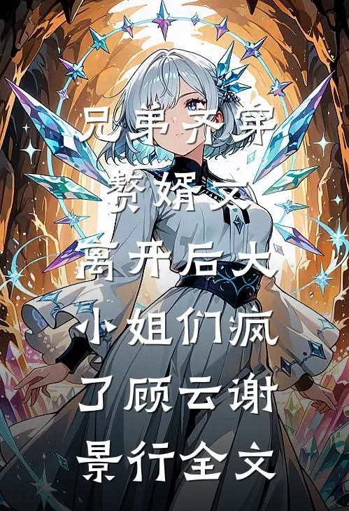 兄弟齐穿赘婿文，离开后大小姐们疯了顾云谢景行全文