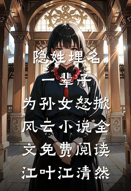 隐姓埋名一辈子，为孙女怒掀风云小说全文免费阅读江叶江清然