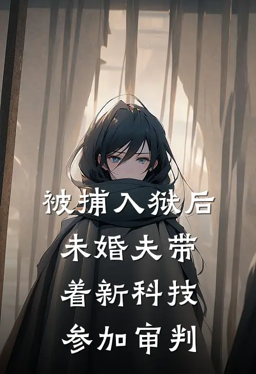 被捕入狱后，未婚夫带着新科技参加审判