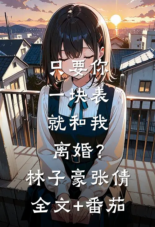只要你一块表，就和我离婚？林子豪张倩全文+番茄
