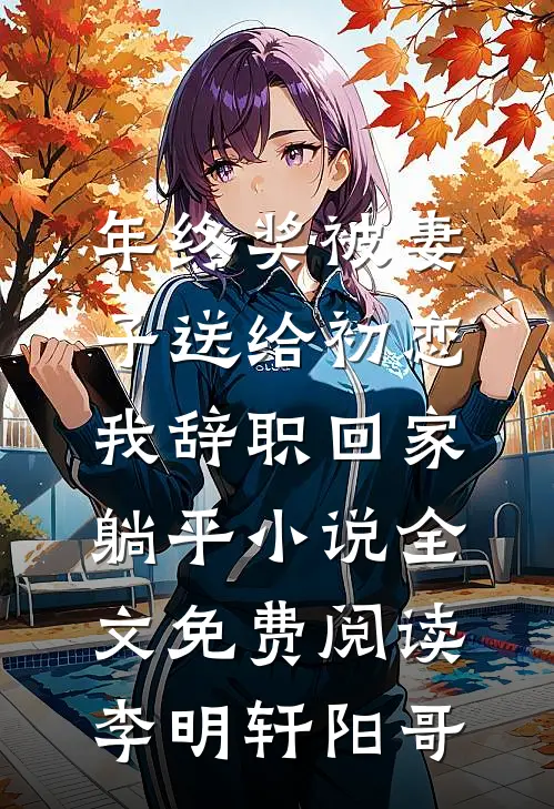 年终奖被妻子送给初恋，我辞职回家躺平小说全文免费阅读李明轩阳哥