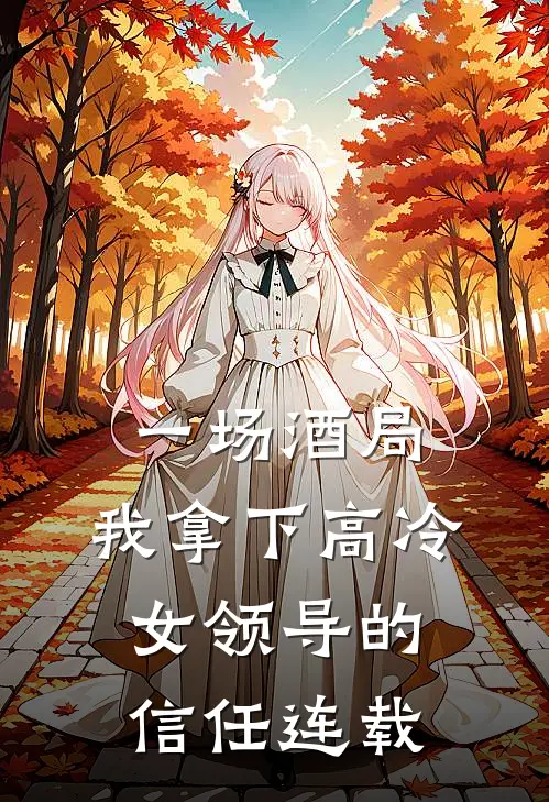 一场酒局，我拿下高冷女领导的信任连载