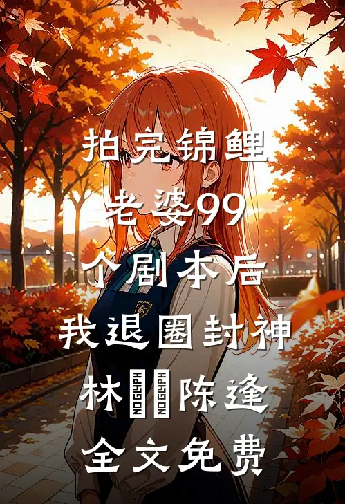 拍完锦鲤老婆99个剧本后，我退圈封神林玥玥陈逢全文免费