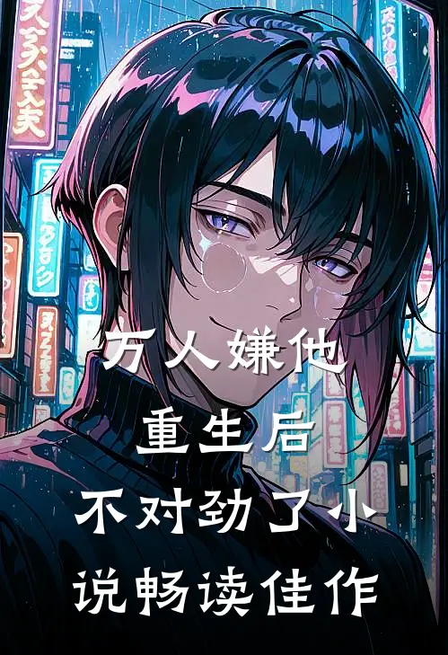 万人嫌他重生后,不对劲了小说畅读佳作
