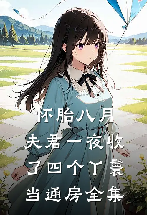 怀胎八月，夫君一夜收了四个丫鬟当通房全集