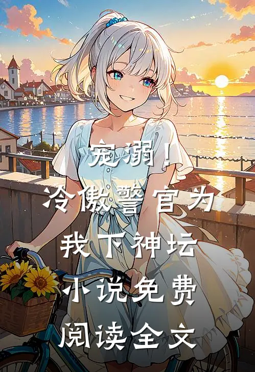宠溺！冷傲警官为我下神坛小说免费阅读全文