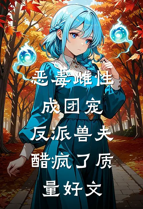 恶毒雌性成团宠，反派兽夫醋疯了质量好文