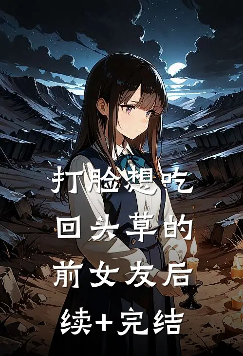 打脸想吃回头草的前女友后续+完结