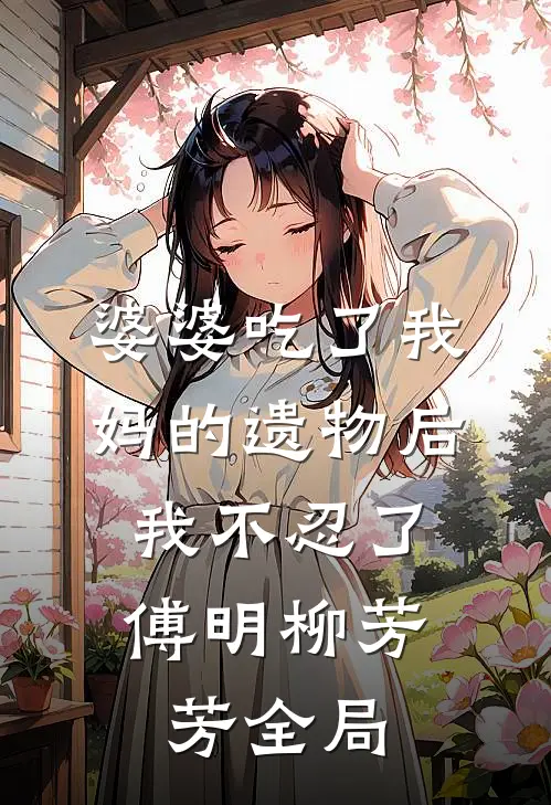 婆婆吃了我妈的遗物后，我不忍了傅明柳芳芳全局