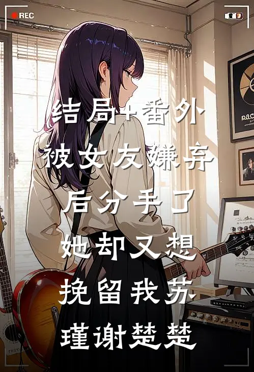 结局+番外被女友嫌弃后分手了，她却又想挽留我苏瑾谢楚楚