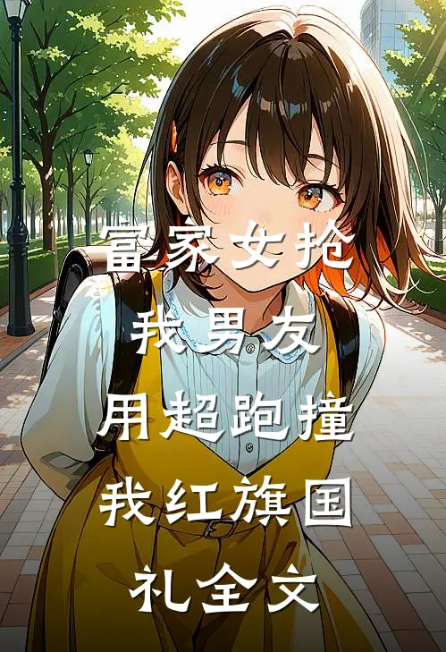 富家女抢我男友，用超跑撞我红旗国礼全文