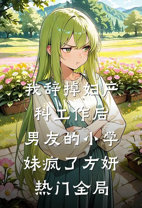 我辞掉妇产科工作后，男友的小学妹疯了方妍热门全局