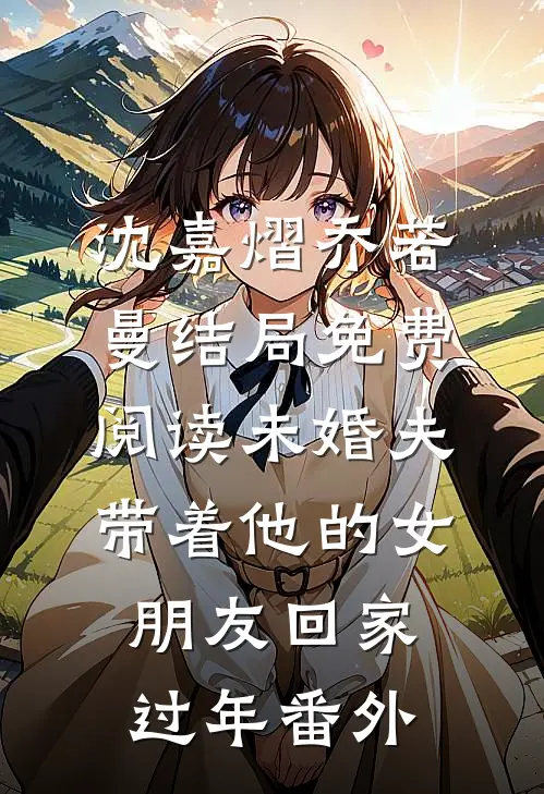 沈嘉熠乔若曼结局免费阅读未婚夫带着他的女朋友回家过年番外