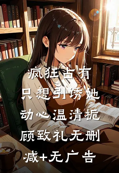 疯狂占有：只想引诱她动心温清栀顾致礼无删减+无广告