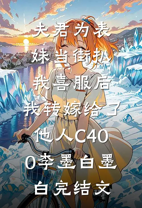 夫君为表妹当街扒我喜服后，我转嫁给了他人C400李墨白墨白完结文
