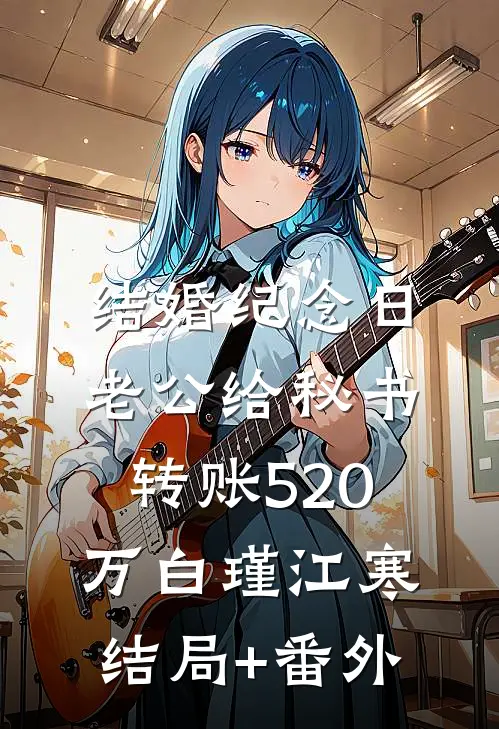 结婚纪念日，老公给秘书转账520万白瑾江寒结局+番外