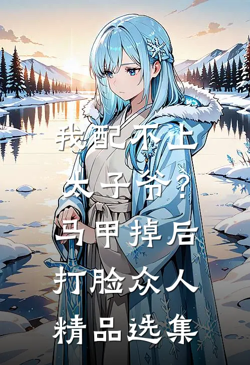 我配不上太子爷？马甲掉后打脸众人精品选集