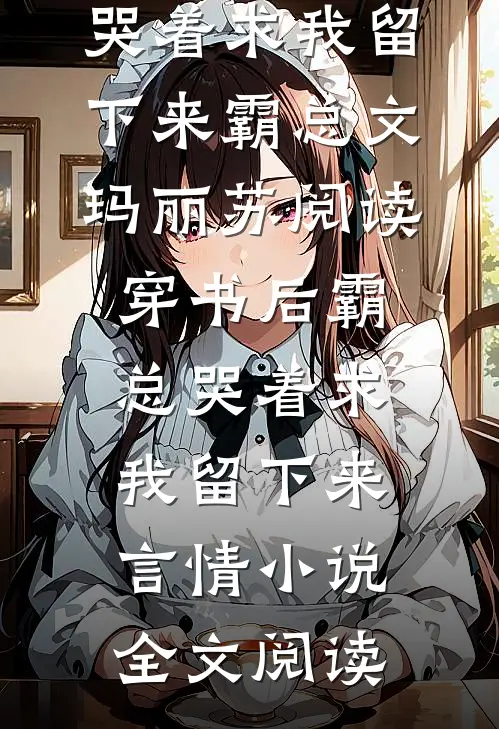 穿书后霸总哭着求我留下来霸总文玛丽苏阅读_穿书后霸总哭着求我留下来言情小说全文阅读