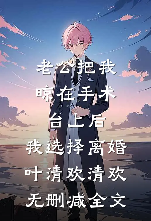 老公把我晾在手术台上后，我选择离婚叶清欢清欢无删减全文