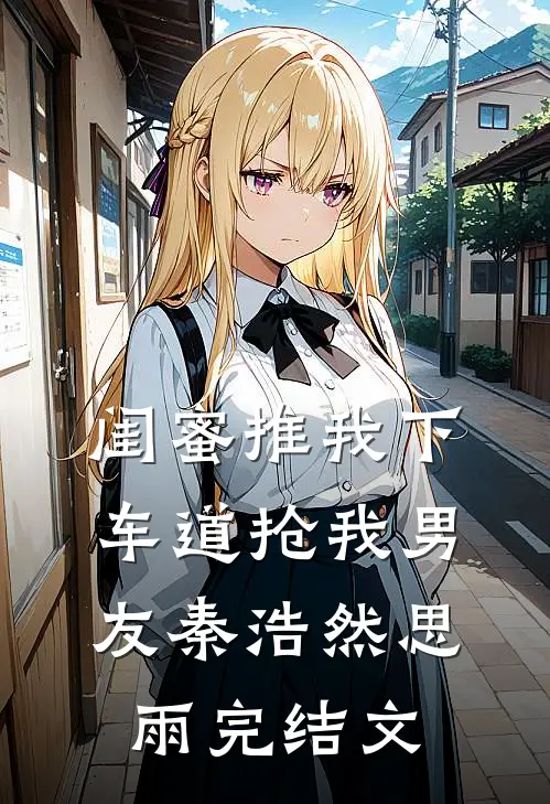 闺蜜推我下车道抢我男友秦浩然思雨完结文