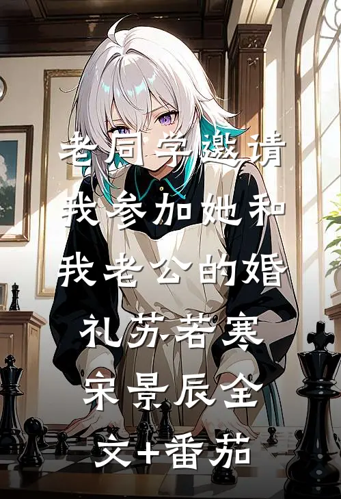 老同学邀请我参加她和我老公的婚礼苏若寒宋景辰全文+番茄