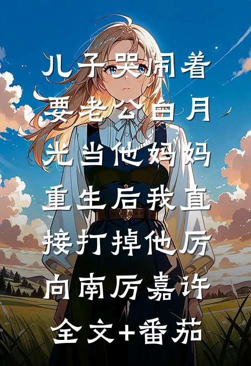 儿子哭闹着要老公白月光当他妈妈，重生后我直接打掉他厉向南厉嘉许全文+番茄