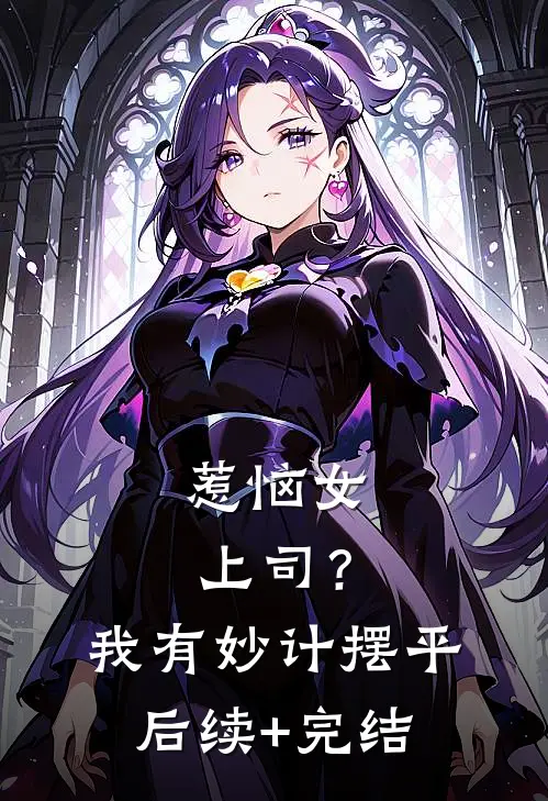 惹恼女上司？我有妙计摆平后续+完结