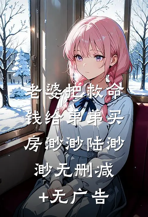 老婆把救命钱给弟弟买房渺渺陆渺渺无删减+无广告
