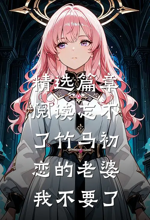 精选篇章阅读忘不了竹马初恋的老婆，我不要了