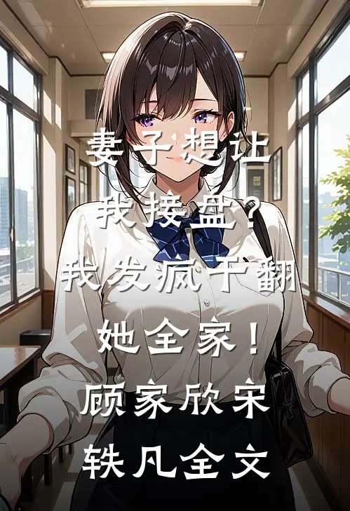 妻子想让我接盘？我发疯干翻她全家！顾家欣宋轶凡全文