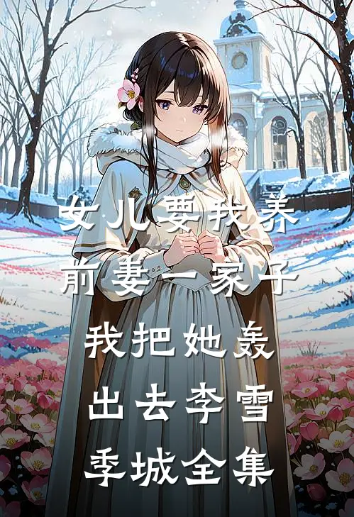 女儿要我养前妻一家子，我把她轰出去李雪季城 全集