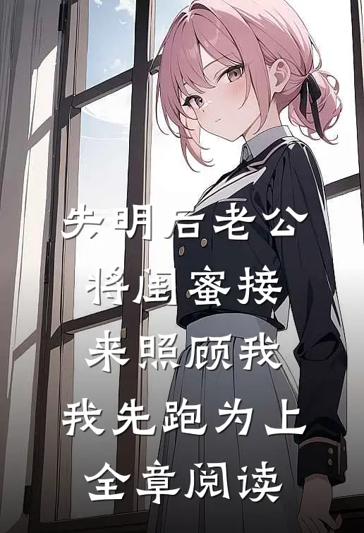 失明后老公将闺蜜接来照顾我，我先跑为上全章阅读