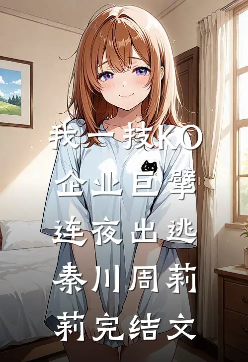我一技KO，企业巨擘连夜出逃秦川周莉莉完结文