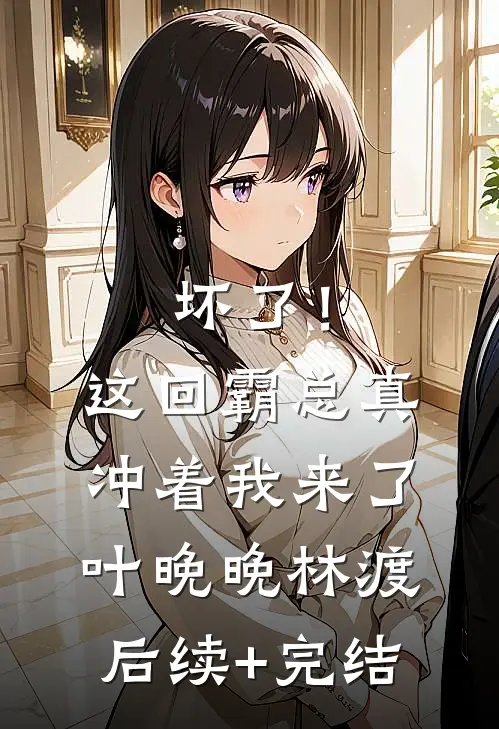 坏了！这回霸总真冲着我来了叶晚晚林渡后续+完结