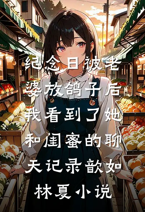 纪念日被老婆放鸽子后，我看到了她和闺蜜的聊天记录歆如林夏小说