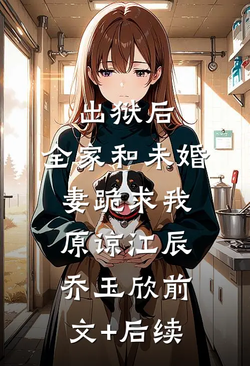 出狱后，全家和未婚妻跪求我原谅江辰乔玉欣前文+后续