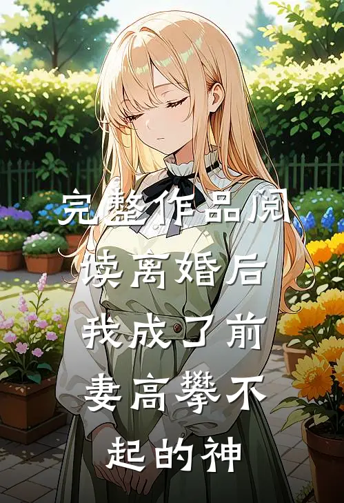 完整作品阅读离婚后，我成了前妻高攀不起的神