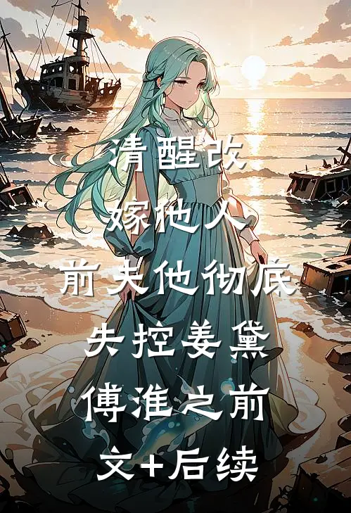 清醒改嫁他人，前夫他彻底失控姜黛傅淮之前文+后续