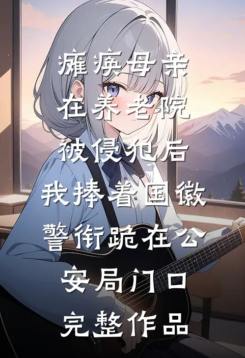 瘫痪母亲在养老院被侵犯后，我捧着国徽警衔跪在公安局门口完整作品