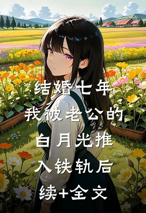 结婚七年，我被老公的白月光推入铁轨后续+全文