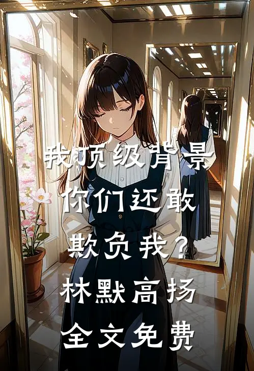 我顶级背景，你们还敢欺负我？林默高扬全文免费