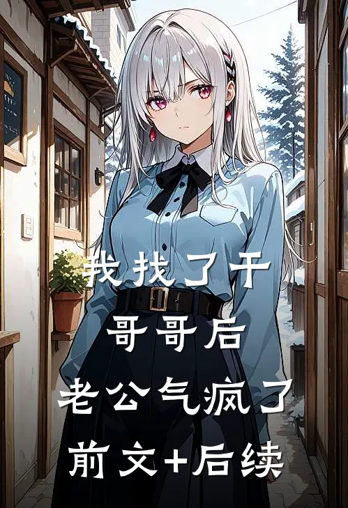 我找了干哥哥后，老公气疯了前文+后续